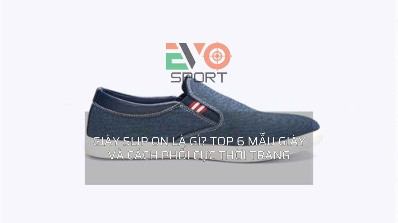 Giày slip on là gì? Top 6 mẫu giày và cách phối cực thời trang