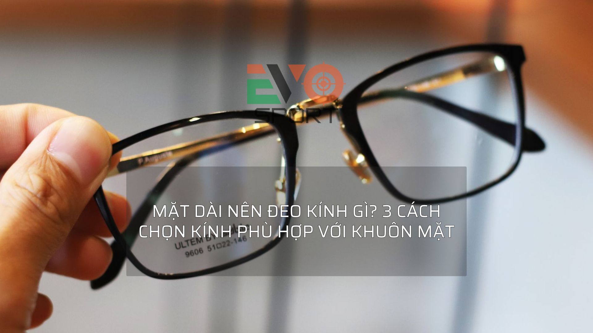 Người mặt dài đeo kính gì? Cách chọn kính phù hợp